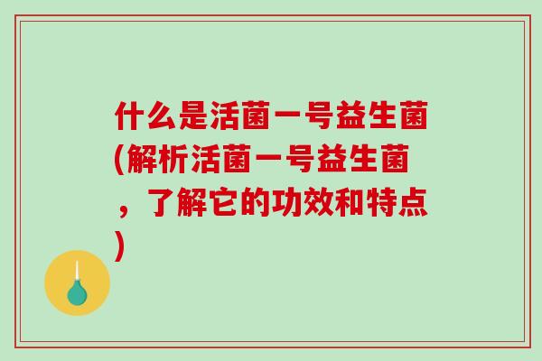 什么是活菌一号益生菌(解析活菌一号益生菌，了解它的功效和特点)