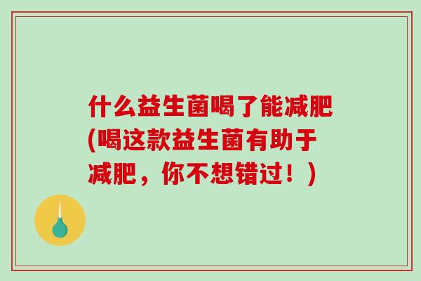 什么益生菌喝了能减肥(喝这款益生菌有助于减肥，你不想错过！)