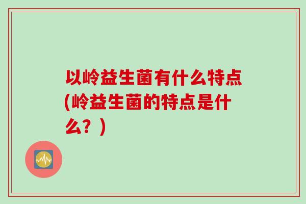 以岭益生菌有什么特点(岭益生菌的特点是什么？)