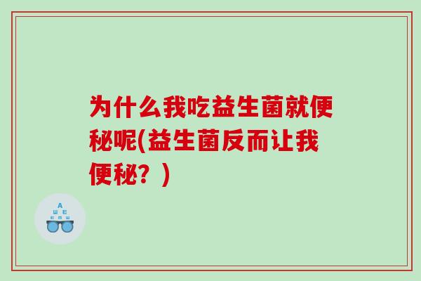 为什么我吃益生菌就便秘呢(益生菌反而让我便秘？)