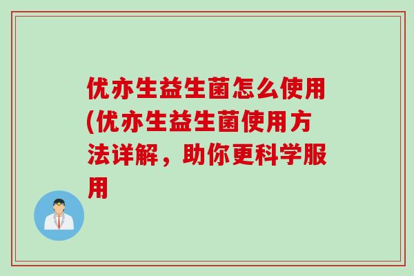 优亦生益生菌怎么使用(优亦生益生菌使用方法详解，助你更科学服用