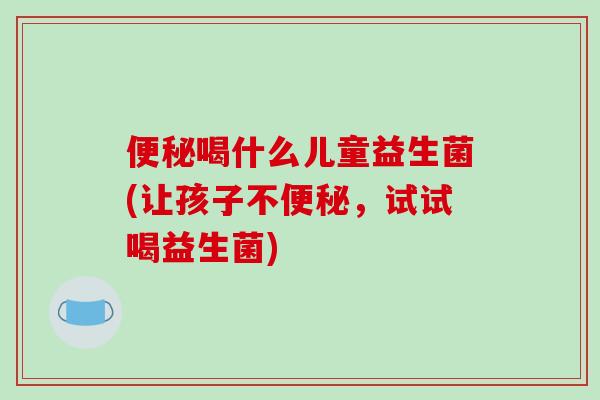 便秘喝什么儿童益生菌(让孩子不便秘，试试喝益生菌)