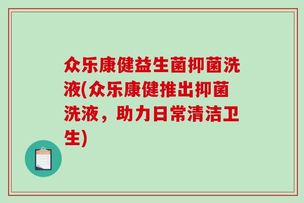 众乐康健益生菌抑菌洗液(众乐康健推出抑菌洗液，助力日常清洁卫生)