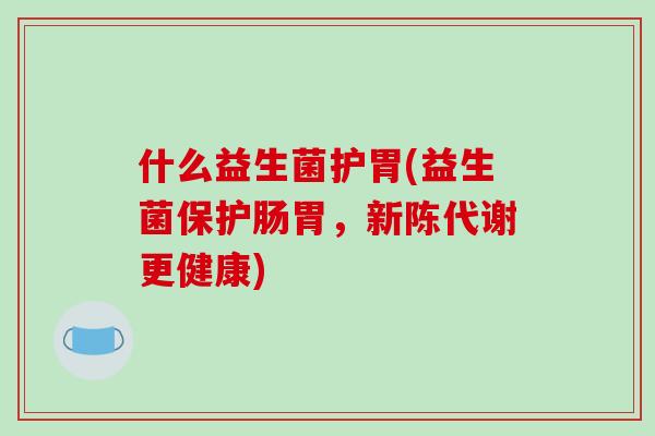 什么益生菌护胃(益生菌保护肠胃，新陈代谢更健康)