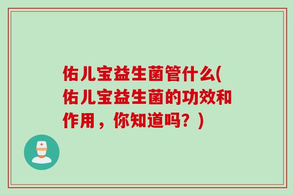 佑儿宝益生菌管什么(佑儿宝益生菌的功效和作用，你知道吗？)