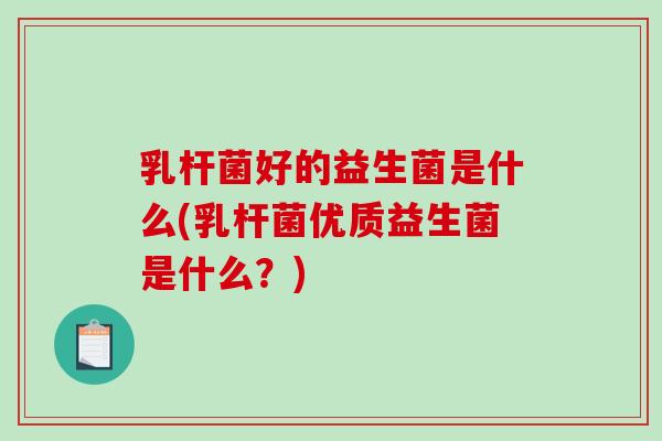 乳杆菌好的益生菌是什么(乳杆菌优质益生菌是什么？)