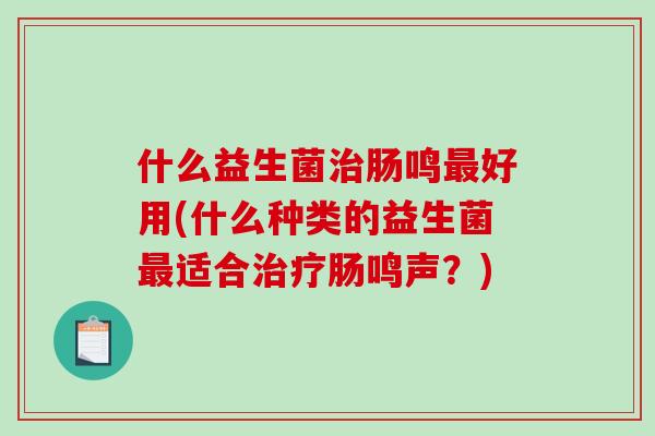 什么益生菌治肠鸣最好用(什么种类的益生菌最适合治疗肠鸣声？)