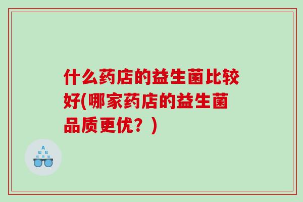 什么药店的益生菌比较好(哪家药店的益生菌品质更优？)