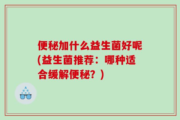 便秘加什么益生菌好呢(益生菌推荐：哪种适合缓解便秘？)