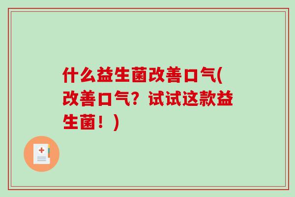 什么益生菌改善口气(改善口气？试试这款益生菌！)