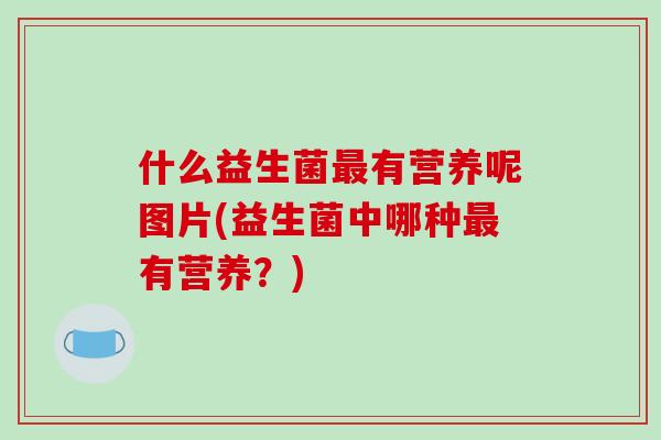 什么益生菌最有营养呢图片(益生菌中哪种最有营养？)