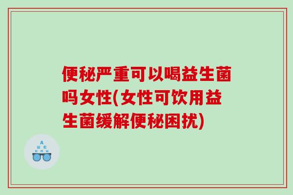 严重可以喝益生菌吗女性(女性可饮用益生菌缓解困扰)