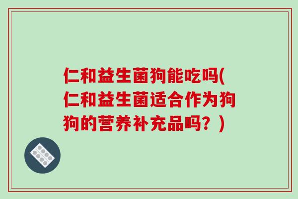 仁和益生菌狗能吃吗(仁和益生菌适合作为狗狗的营养补充品吗？)