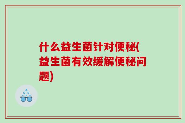 什么益生菌针对便秘(益生菌有效缓解便秘问题)