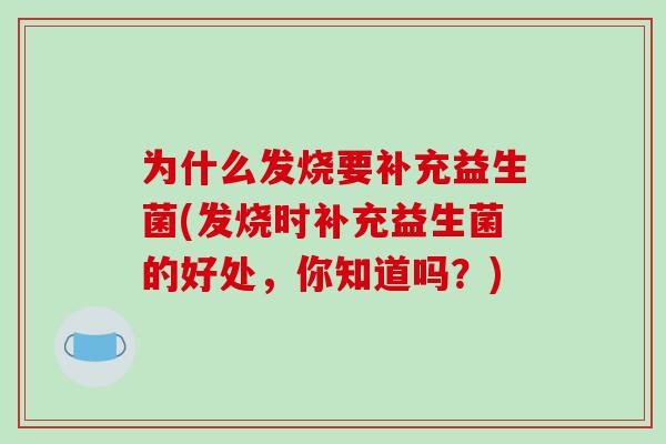 为什么发烧要补充益生菌(发烧时补充益生菌的好处，你知道吗？)