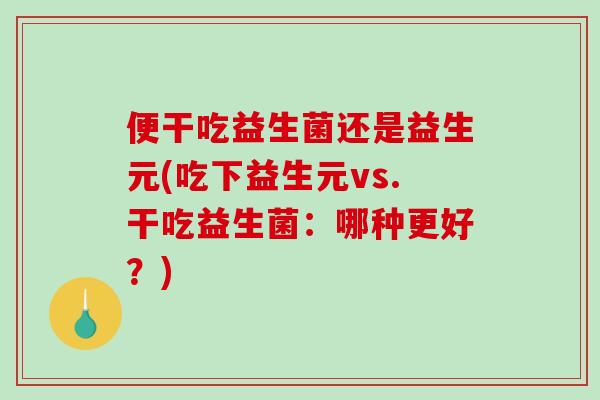 便干吃益生菌还是益生元(吃下益生元vs.干吃益生菌：哪种更好？)