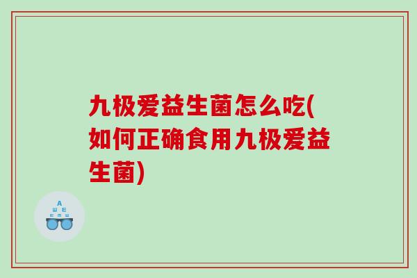 九极爱益生菌怎么吃(如何正确食用九极爱益生菌)