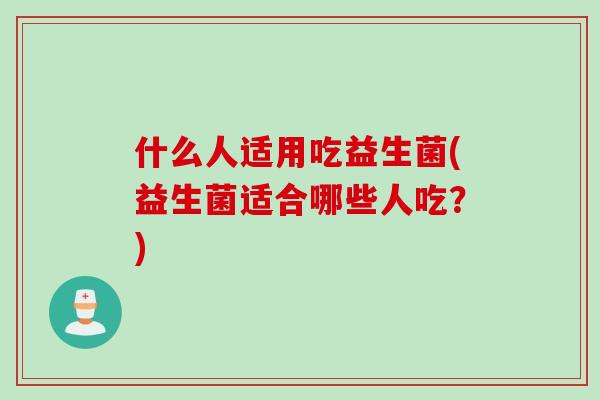 什么人适用吃益生菌(益生菌适合哪些人吃？)
