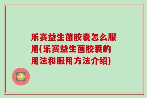 乐赛益生菌胶囊怎么服用(乐赛益生菌胶囊的用法和服用方法介绍)