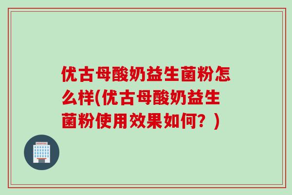 优古母酸奶益生菌粉怎么样(优古母酸奶益生菌粉使用效果如何？)