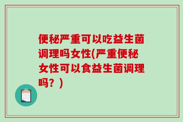 严重可以吃益生菌调理吗女性(严重女性可以食益生菌调理吗?) 严重可以吃益生菌调理吗女性(严重女性可以食益生菌调理吗?)