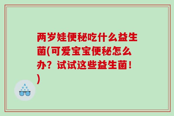 两岁娃便秘吃什么益生菌(可爱宝宝便秘怎么办？试试这些益生菌！)
