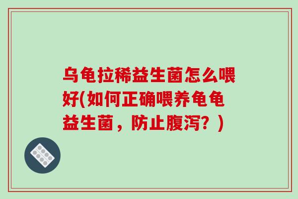 乌龟拉稀益生菌怎么喂好(如何正确喂养龟龟益生菌，防止腹泻？)