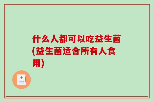 什么人都可以吃益生菌(益生菌适合所有人食用)