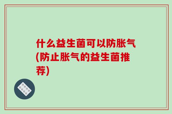 什么益生菌可以防胀气(防止胀气的益生菌推荐)