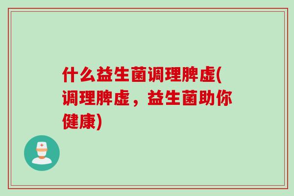 什么益生菌调理脾虚(调理脾虚，益生菌助你健康)