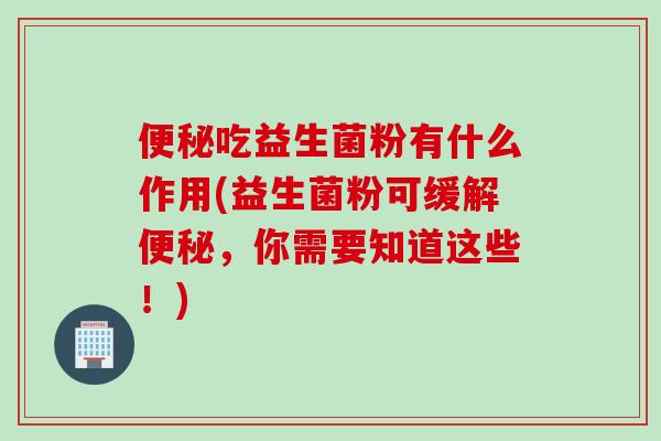 便秘吃益生菌粉有什么作用(益生菌粉可缓解便秘，你需要知道这些！)