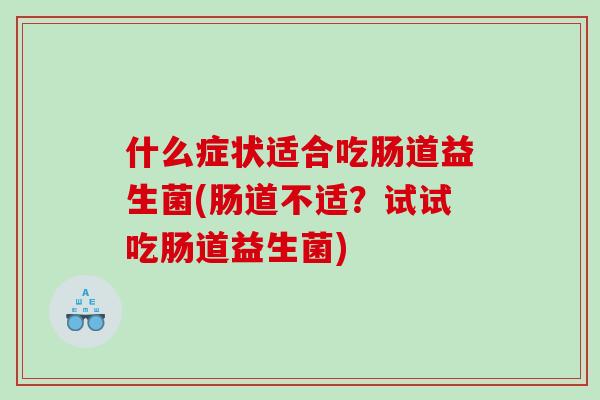 什么症状适合吃肠道益生菌(肠道不适？试试吃肠道益生菌)