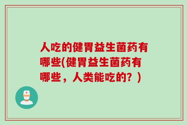 人吃的健胃益生菌药有哪些(健胃益生菌药有哪些，人类能吃的？)