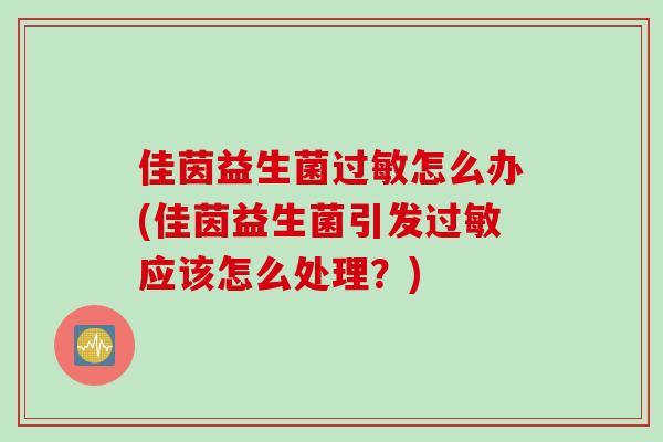 佳茵益生菌过敏怎么办(佳茵益生菌引发过敏应该怎么处理？)
