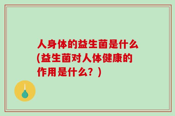 人身体的益生菌是什么(益生菌对人体健康的作用是什么？)