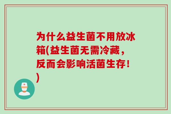 为什么益生菌不用放冰箱(益生菌无需冷藏，反而会影响活菌生存！)