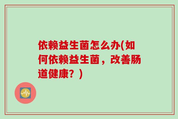 依赖益生菌怎么办(如何依赖益生菌，改善肠道健康？)