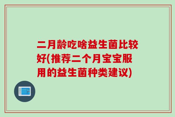 二月龄吃啥益生菌比较好(推荐二个月宝宝服用的益生菌种类建议)