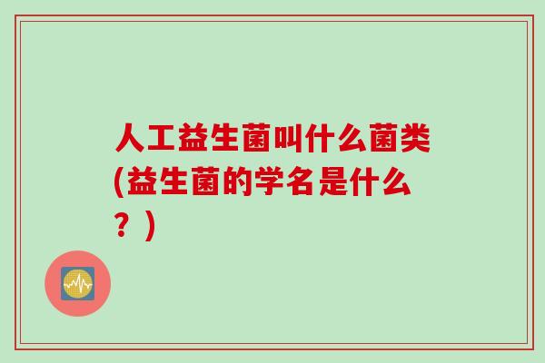 人工益生菌叫什么菌类(益生菌的学名是什么？)