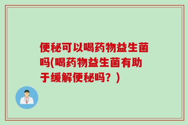 便秘可以喝药物益生菌吗(喝药物益生菌有助于缓解便秘吗？)