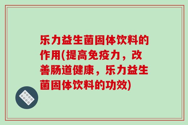 乐力益生菌固体饮料的作用(提高免疫力，改善肠道健康，乐力益生菌固体饮料的功效)