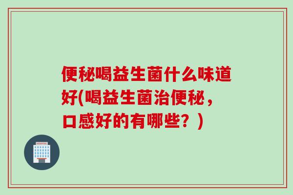 便秘喝益生菌什么味道好(喝益生菌治便秘，口感好的有哪些？)