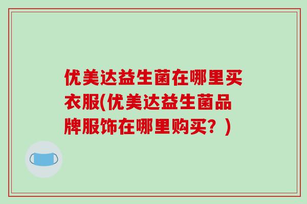 优美达益生菌在哪里买衣服(优美达益生菌品牌服饰在哪里购买？)