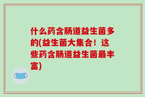 什么药含肠道益生菌多的(益生菌大集合！这些药含肠道益生菌最丰富)