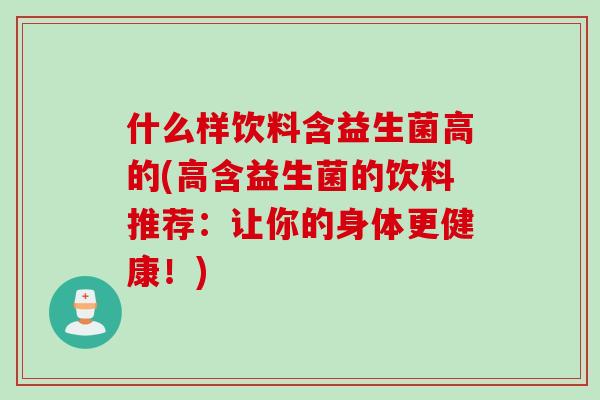 什么样饮料含益生菌高的(高含益生菌的饮料推荐：让你的身体更健康！)