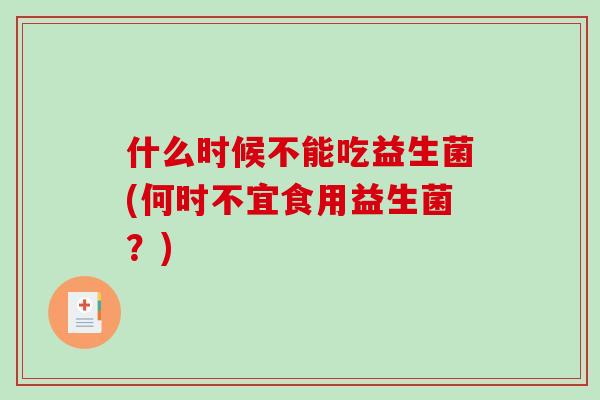 什么时候不能吃益生菌(何时不宜食用益生菌？)