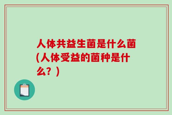 人体共益生菌是什么菌(人体受益的菌种是什么？)