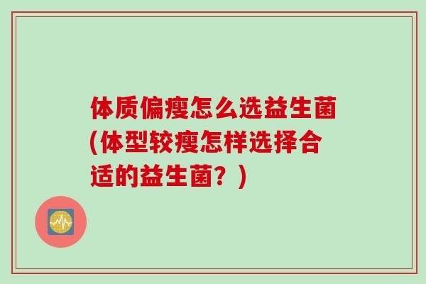体质偏瘦怎么选益生菌(体型较瘦怎样选择合适的益生菌？)