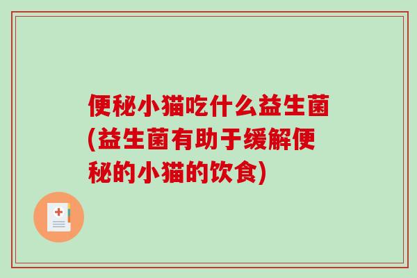 便秘小猫吃什么益生菌(益生菌有助于缓解便秘的小猫的饮食)
