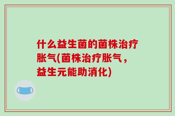 什么益生菌的菌株治疗胀气(菌株治疗胀气，益生元能助消化)